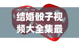 结婚骰子视频大全集最新:婚礼掷骰子游戏