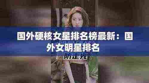国外硬核女星排名榜最新:国外女明星排名