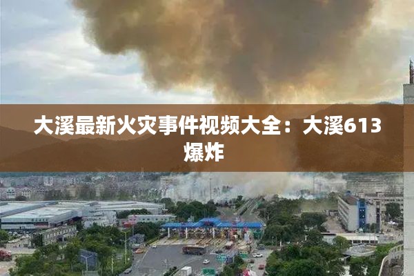 大溪最新火灾事件视频大全:大溪613爆炸
