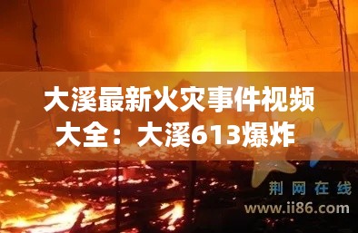 大溪最新火灾事件视频大全:大溪613爆炸