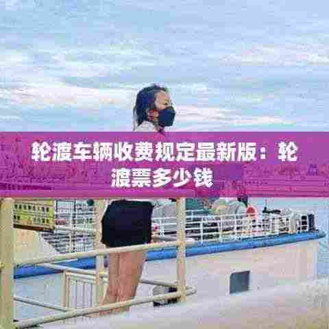 轮渡车辆收费规定最新版:轮渡票多少钱