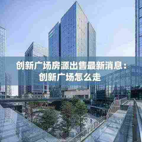 创新广场房源出售最新消息:创新广场怎么走