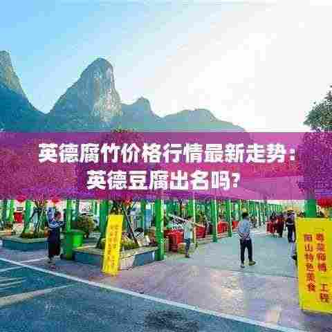 英德腐竹价格行情最新走势:英德豆腐出名吗?