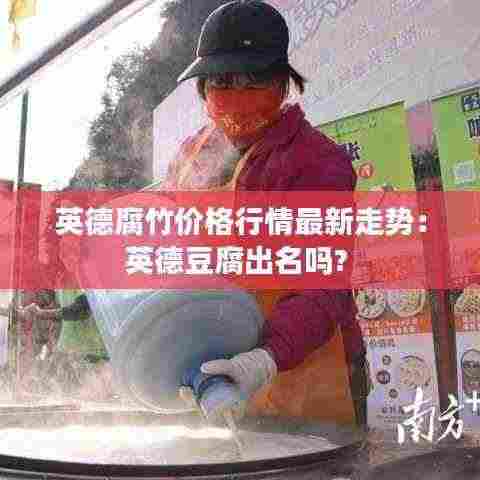 英德腐竹价格行情最新走势:英德豆腐出名吗?