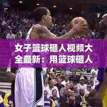 女子篮球砸人视频大全最新:用篮球砸人