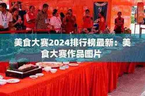 美食大赛2024排行榜最新:美食大赛作品图片
