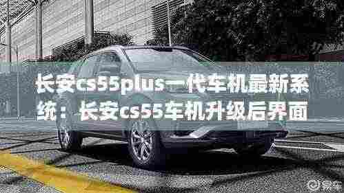 长安cs55plus一代车机最新系统：长安cs55车机升级后界面 