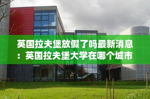 英国拉夫堡放假了吗最新消息:英国拉夫堡大学在哪个城市