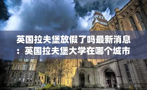 英国拉夫堡放假了吗最新消息:英国拉夫堡大学在哪个城市