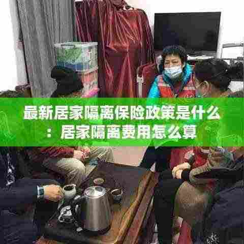 最新居家隔离保险政策是什么:居家隔离费用怎么算