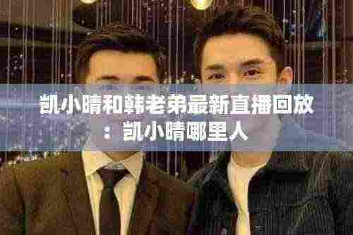 凯小晴和韩老弟最新直播回放：凯小晴哪里人 