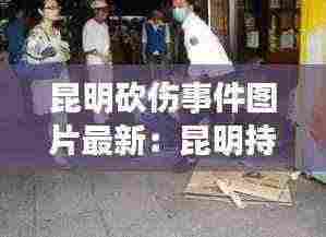 昆明砍伤事件图片最新：昆明持刀砍人发生时间 