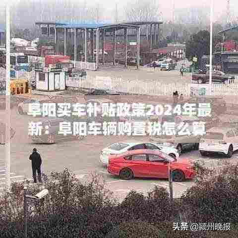 阜阳买车补贴政策2024年最新:阜阳车辆购置税怎么算