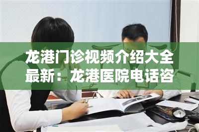 龙港门诊视频介绍大全最新:龙港医院电话咨询