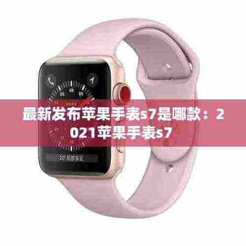 最新发布苹果手表s7是哪款:2021苹果手表s7