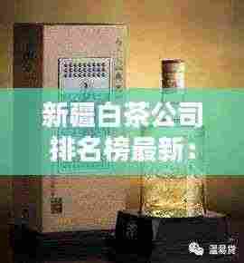 新疆白茶公司排名榜最新:新疆十大白酒品牌