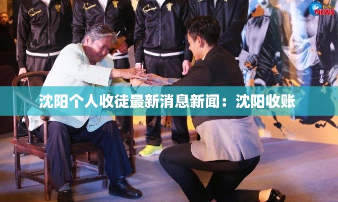 沈阳个人收徒最新消息新闻:沈阳收账