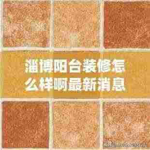 淄博阳台装修怎么样啊最新消息：淄博装修网 