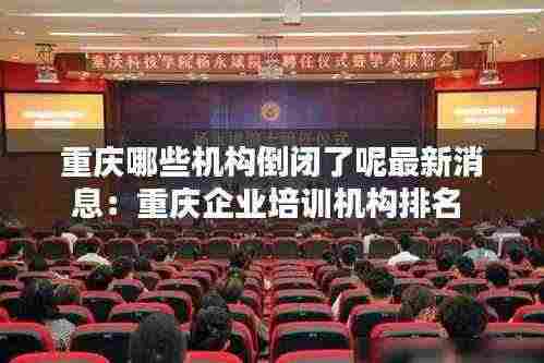 重庆哪些机构倒闭了呢最新消息:重庆企业培训机构排名