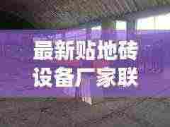 最新贴地砖设备厂家联系方式:专业铺贴地砖师傅电话