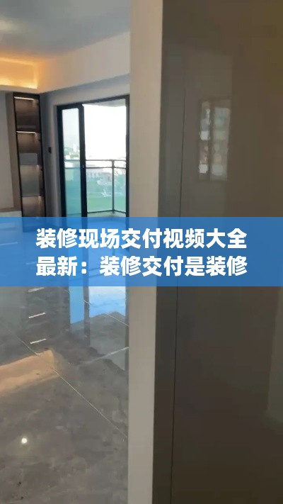 装修现场交付视频大全最新:装修交付是装修哪些
