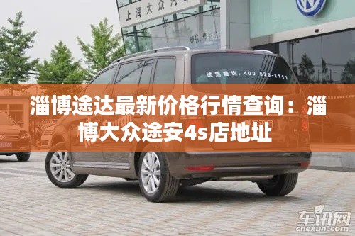 淄博途达最新价格行情查询:淄博大众途安4s店地址