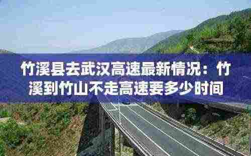 竹溪县去武汉高速最新情况:竹溪到竹山不走高速要多少时间
