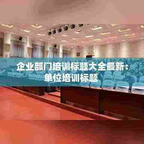 企业部门培训标题大全最新：单位培训标题 