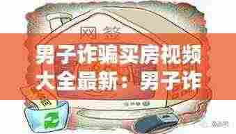 男子诈骗买房视频大全最新：男子诈骗富商 