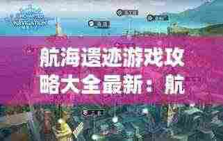 航海遗迹游戏攻略大全最新:航海日记遗迹出产表