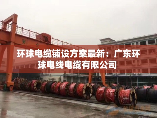 环球电缆铺设方案最新:广东环球电线电缆有限公司