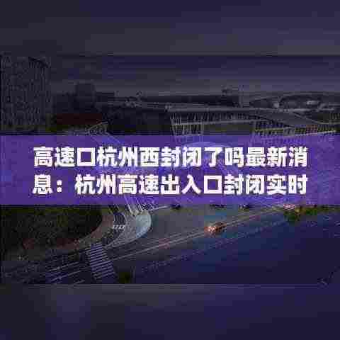 高速口杭州西封闭了吗最新消息:杭州高速出入口封闭实时情况