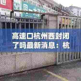 高速口杭州西封闭了吗最新消息:杭州高速出入口封闭实时情况