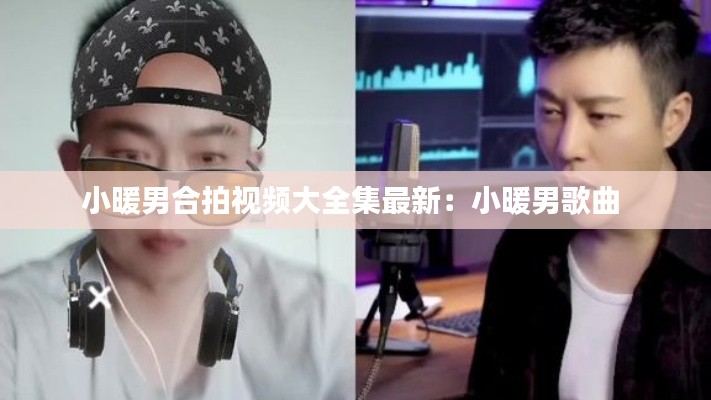 小暖男合拍视频大全集最新:小暖男歌曲