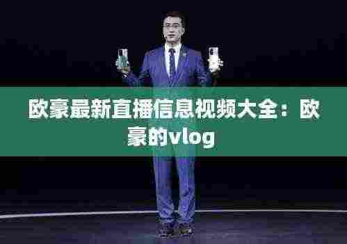 欧豪最新直播信息视频大全:欧豪的vlog