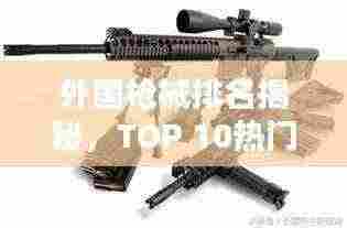 外国枪械排名揭秘,TOP 10热门枪支盘点