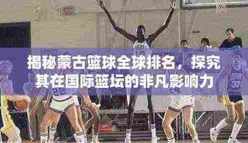 揭秘蒙古篮球全球排名,探究其在国际篮坛的非凡影响力