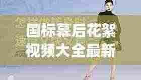 国标幕后花絮视频大全最新:国标幕后花絮视频大全最新版本