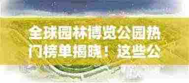 全球园林博览公园热门榜单揭晓!这些公园你一定不能错过!