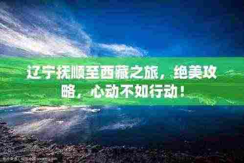 辽宁抚顺至西藏之旅，绝美攻略，心动不如行动！