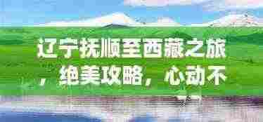 辽宁抚顺至西藏之旅,绝美攻略,心动不如行动!