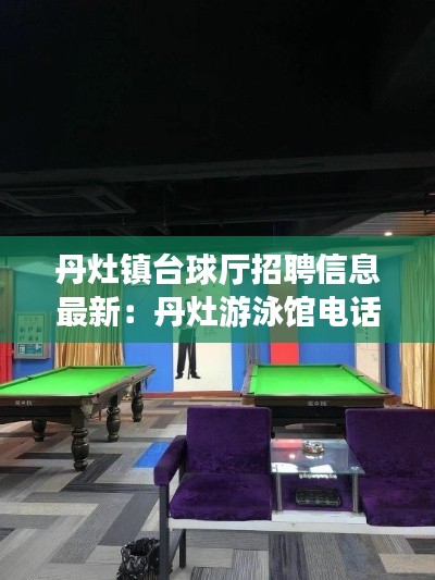 丹灶镇台球厅招聘信息最新:丹灶游泳馆电话号码多少
