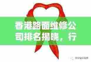 香港路面维修公司排名揭晓,行业影响力与服务质量一览