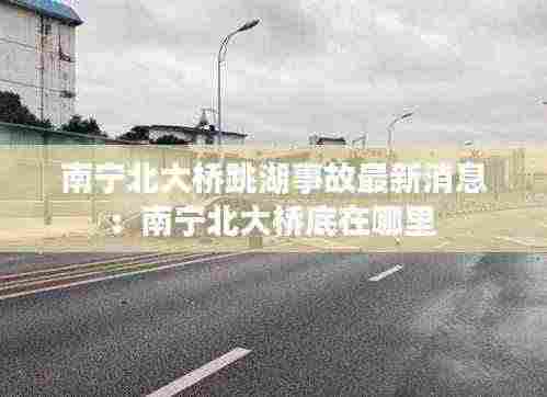 南宁北大桥跳湖事故最新消息：南宁北大桥底在哪里 