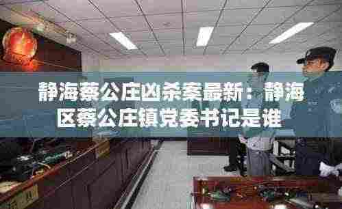 静海蔡公庄凶杀案最新:静海区蔡公庄镇党委书记是谁