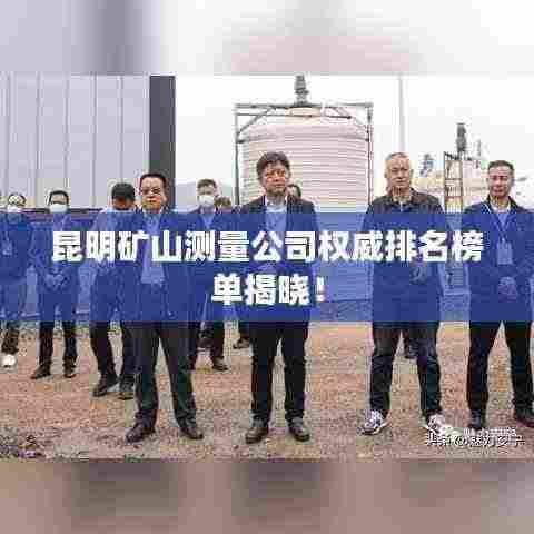 昆明矿山测量公司权威排名榜单揭晓！