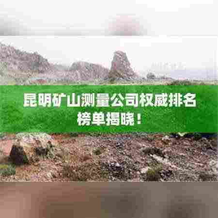 昆明矿山测量公司权威排名榜单揭晓!