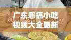 广东恶搞小吃视频大全最新:我想看广东小吃