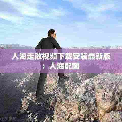 人海走散视频下载安装最新版:人海配图