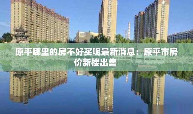 原平哪里的房不好买呢最新消息:原平市房价新楼出售